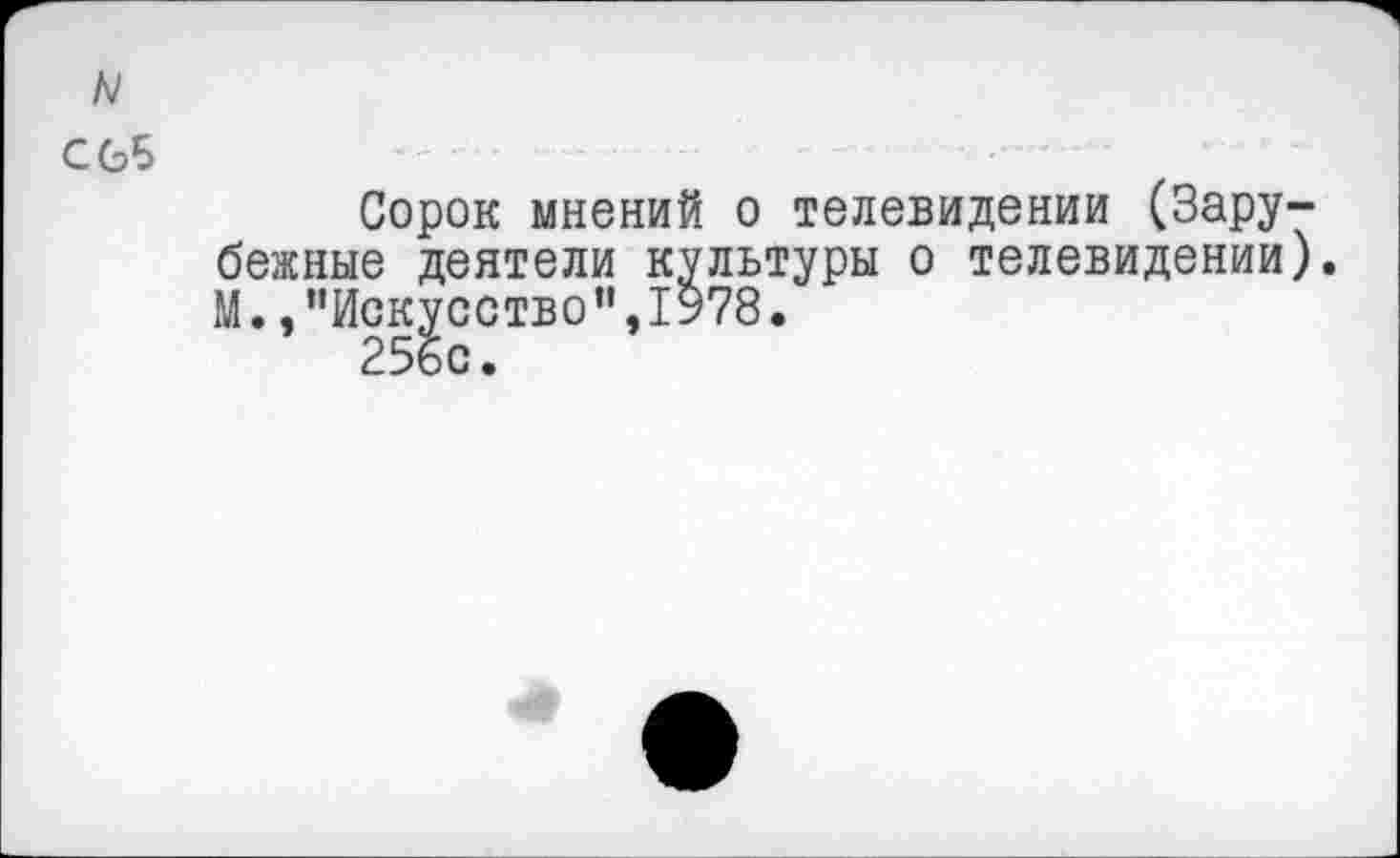 ﻿N
С ОБ
Сорок мнений о телевидении (Зарубежные деятели культуры о телевидении). М. /'Искусство",1978.
256с.